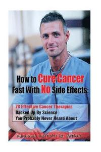 bokomslag How To Cure Cancer Fast With No Side Effects: 78 Effective Cancer Therapies Backed Up By Science You Probably Never Heard About