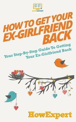 bokomslag How to Get Your Ex-Girlfriend Back: Your Step-By-Step Guide To Getting Your Ex-Girlfriend Back