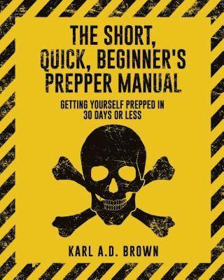 The Short, Quick, Beginner's Prepper Manual: Getting Yourself Prepped in 30 Days or Less 1