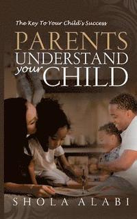 bokomslag Parents Understand Your Child: The Key To Your Child's Success