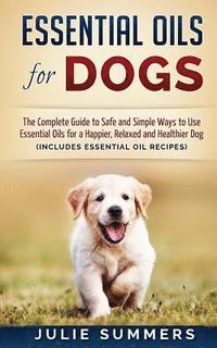 bokomslag Essential Oils for Dogs: The Complete Guide to Safe and Simple Ways to Use Essential Oils for a Happier, Relaxed and Healthier Dog