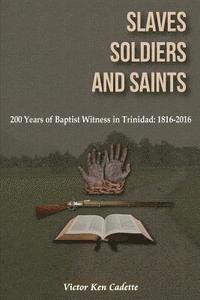 Slaves, Soldiers and Saints: Two Hundred Years of Baptist Witness in Trinidad: 1816-2016 1