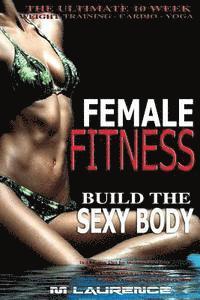 bokomslag Female Fitness: Build the Sexy Body, The Ultimate 10 Week Weight Training, Cardio and Yoga Workout, 16:8 Fasting Diet for Increased Fa