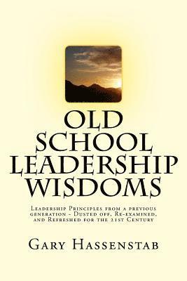 Old School Leadership Wisdoms: A Return to Leadership Values of a Previous Generation - Dusted off, Re-examined, and Refreshed for the 21st Century 1