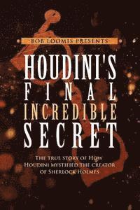 Houdini's Final Incredible Secret: How Houdini Mystified Sherlock Holmes' Creator 1