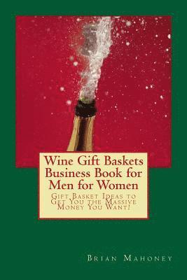 Wine Gift Baskets Business Book for Men for Women: Gift Basket Ideas to Get You the Massive Money You Want! 1