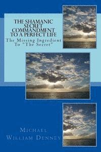 bokomslag The Shamanic Secret Commandment To A Perfect Life: The Missing Ingredient To "The Secret"