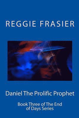 Daniel The Prolific Prophet: An exhaustive examination of the prophesies of the prophet Daniel 1