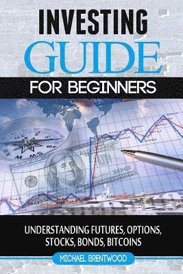 Investing: guide for beginners: understanding futures, options, stocks, bonds, bitcoins 1