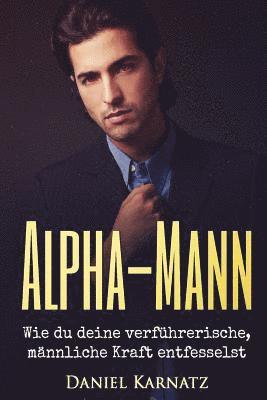 Alpha-Mann: Wie du deine verführerische, männliche Kraft entfesselst 1