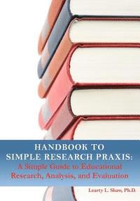 bokomslag Handbook to Simple Research Praxis: A Simple Guide to Educational Research, Analysis, and Evaluation