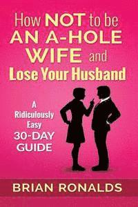 How Not to be an A-Hole Wife and Lose Your Husband 1