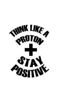 Think Like A Proton Stay Positive 1