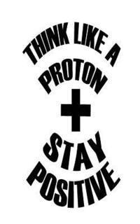 Think Like A Proton Stay Positive 1