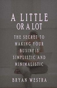 bokomslag A Little Or A Lot: The Secret To Making Your Business Simplistic and Minimalistic