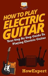 bokomslag How To Play Electric Guitar: Your Step-By-Step Guide To Playing Electric Guitar