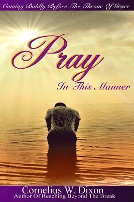 Cornelius W. Dixon - Pray In This Manner: Coming boldly before the throne of grace!, Häftad