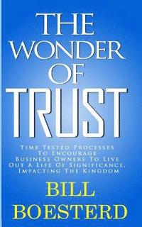 bokomslag The Wonder Of Trust: Time Tested Processes To Encourage Business Owners To Live Out A Life Of Significance, Impacting The Kingdom