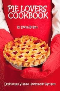 Pie Lovers Cookbook: Delicious Quick & Easy Pie Recipes For Newbies to Foodies