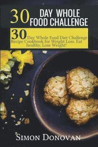 bokomslag 30 Day Whole Food Challenge: 30-Day Whole Food Diet Challenge Recipe Cookbook for Weight Loss Eat healthy, Lose Weight!