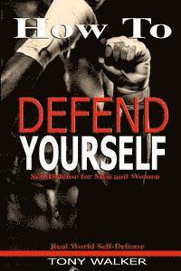How To Defend Yourself: Self-Defense for Men and Women, Real World Self-Defense, Fast, Easy-to-Learn Moves to Save Your Life