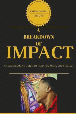 A Breakdown Of Impact: A Breakdown Of Impact: An Encouraging Guide To Help You Make Your Impact 1