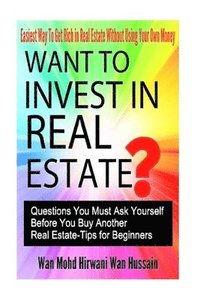 bokomslag Want To Invest In Real Estate? - Question You Must Ask Before Buy Another Real Estate- Tips For Beginners- Easiest Way To Get Rich In Real Estate With