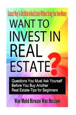 bokomslag Want To Invest In Real Estate? - Question You Must Ask Before Buy Another Real Estate- Tips For Beginners- Easiest Way To Get Rich In Real Estate With