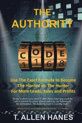 The Authority Code: Use The Exact Formula to Become The Hunted vs. The Hunter For More Leads, Sales and Profits 1