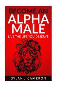 bokomslag Alpha Male: How to become more confident, successful, attract women and live the life you deserve.