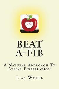 Lisa M. White - Beat A-Fib: A Natural Approach To Atrial Fibrillation, Häftad