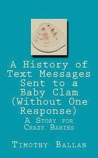 bokomslag A History of Text Messages Sent to a Baby Clam (Without One Response): A Story for Crazy Babies