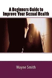 bokomslag A Beginners Guide to Improve Your Sexual Health