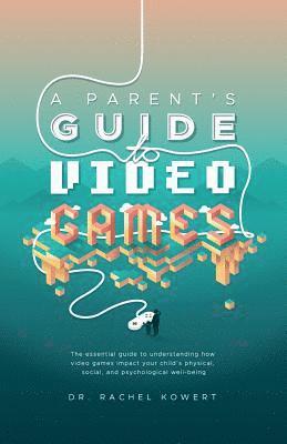 A Parent's Guide to Video Games: The essential guide to understanding how video games impact your child's physical, social, and psychological well-bei 1