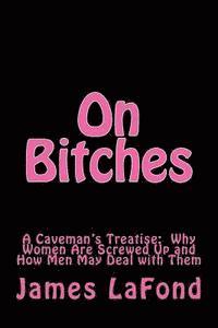 bokomslag On Bitches: A Caveman's Treatise: Why Women Are Screwed Up and How Men May Deal with Them