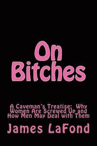 On Bitches: A Caveman's Treatise: Why Women Are Screwed Up and How Men May Deal with Them 1