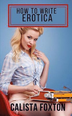 Calista Foxton - How to Write Erotica: A Beginner's Guide to Writing and Publishing Short Erotica, Häftad