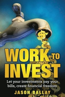 Work to Invest: Let your investments pay your bills, create financial freedom 1
