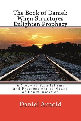 The Book of Daniel. When Structures Enlighten Prophecy: A Study of Parallelisms and Progressions as Means of Communication
