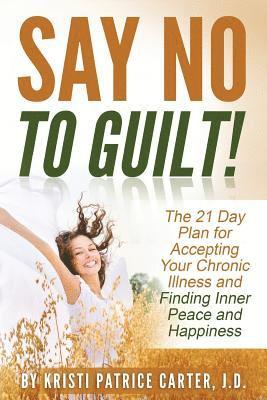 bokomslag Say No to Guilt!: The 21 Day Plan for Accepting Your Chronic Illness and Finding Inner Peace and Happiness