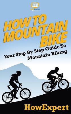 bokomslag How To Mountain Bike: Your Step-By-Step Guide To Mountain Biking