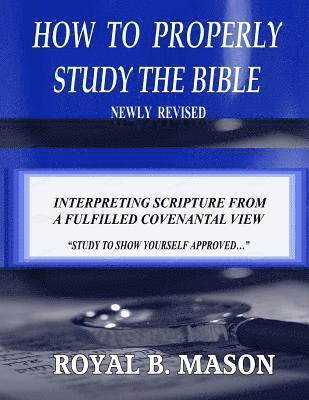 How to Properly Study the Bible: Revised: Interpreting Scripture from a Fulfilled Covenantal View 1