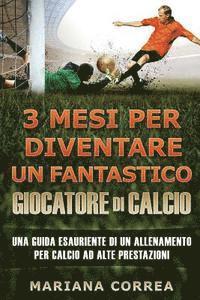 3 MESI PER DIVENTARE Un FANTASTICO GIOCATORE DI CALCIO: UNA GUIDA ESAURIENTE DI UN ALLENAMENTO PER CALCIO Ad ALTE PRESTAZIONE 1