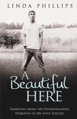 A Beautiful Here: Emerging From The Overwhelming Darkness Of My Son's Suicide 1