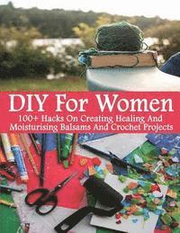 bokomslag DIY For Women: 100+ Hacks On Creating Healing And Moisturizing Balsams And Crochet Projects: (Healing Salve, Crochet Mandala, Crochet