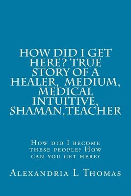 bokomslag HOW DID I GET HERE, True Story of a Healer, Medical Intuitive, Shaman, Teacher: How did I become these people? How can you get here?