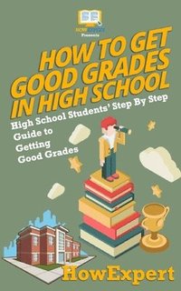 bokomslag How To Get Good Grades In High School: High School Students' Step-By-Step Guide to Getting Good Grades