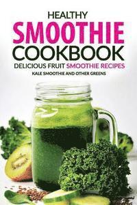 bokomslag Healthy Smoothie Cookbook - Delicious Fruit Smoothie Recipes: Kale Smoothie and Other Greens