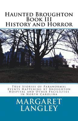 Haunted Broughton Book III History And Horror: True Stories of Paranormal Events Happening At Broughton Hospital and Other Facililties in North Caroli 1