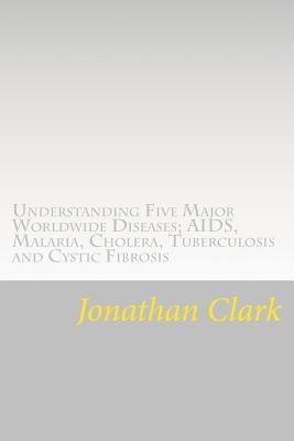 Jonathan Clark - Understanding Five Major Worldwide Diseases; AIDS, Malaria, Cholera, Tu: Questions and Answers Which Help You Understand the Causes. Symptoms and Cure, Häftad